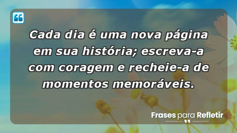 - Cada dia é uma nova página em sua história; escreva-a com coragem e recheie-a de momentos memoráveis.