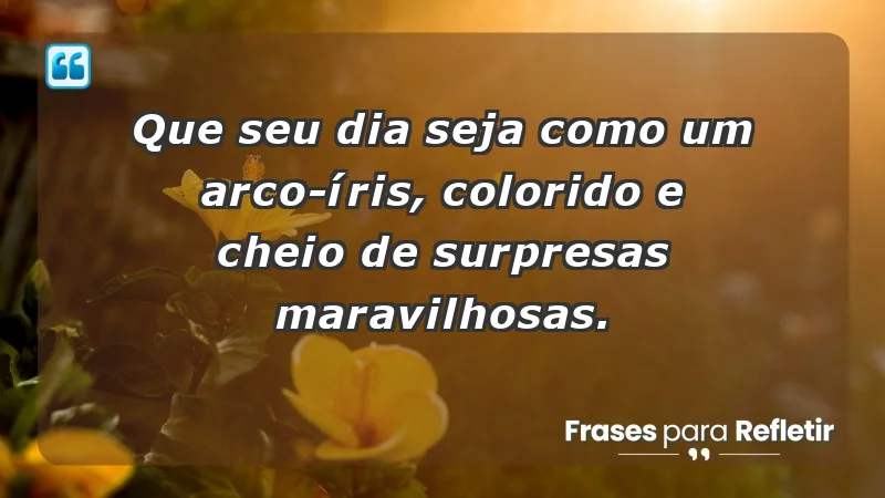 - Que seu dia seja como um arco-íris, colorido e cheio de surpresas maravilhosas.