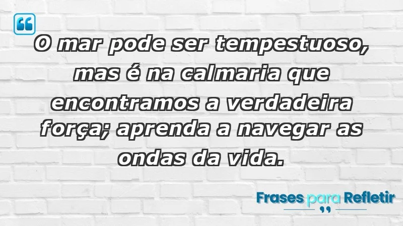 - O mar pode ser tempestuoso, mas é na calmaria que encontramos a verdadeira força; aprenda a navegar as ondas da vida.