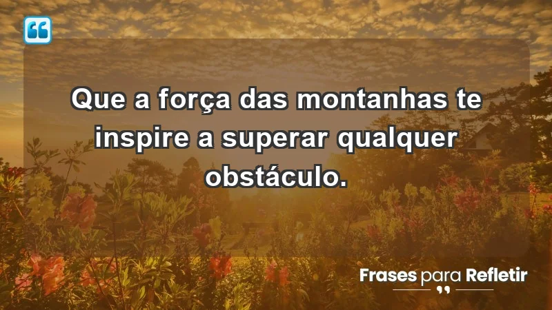 - Que a força das montanhas te inspire a superar qualquer obstáculo.