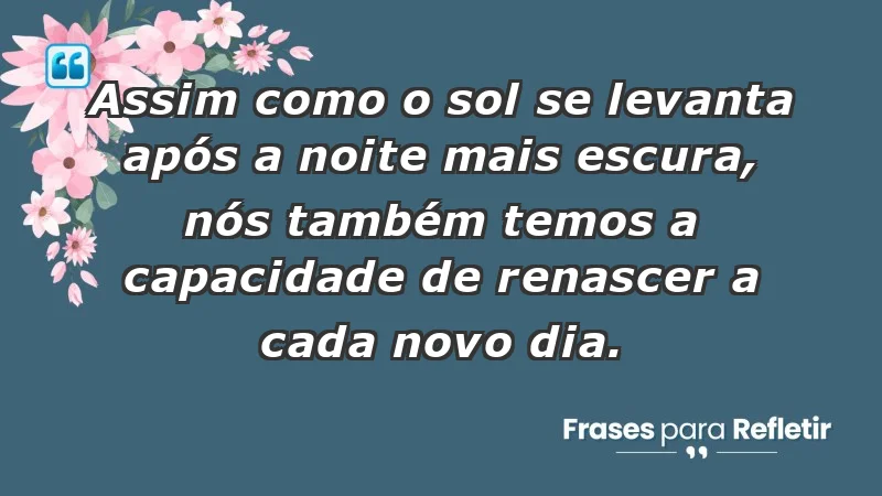 - Assim como o sol se levanta após a noite mais escura, nós também temos a capacidade de renascer a cada novo dia.