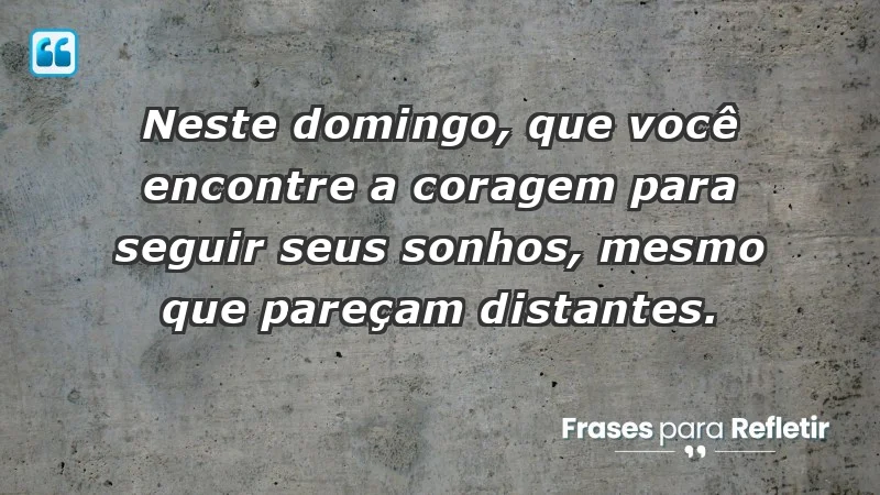 - Neste domingo, que você encontre a coragem para seguir seus sonhos, mesmo que pareçam distantes.