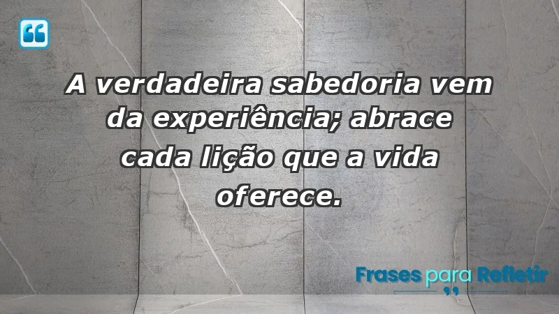 - A verdadeira sabedoria vem da experiência; abrace cada lição que a vida oferece.