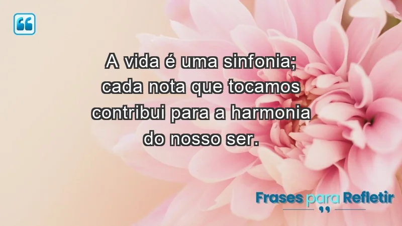 - A vida é uma sinfonia; cada nota que tocamos contribui para a harmonia do nosso ser.