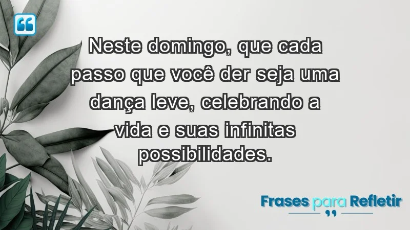 - Neste domingo, que cada passo que você der seja uma dança leve, celebrando a vida e suas infinitas possibilidades.