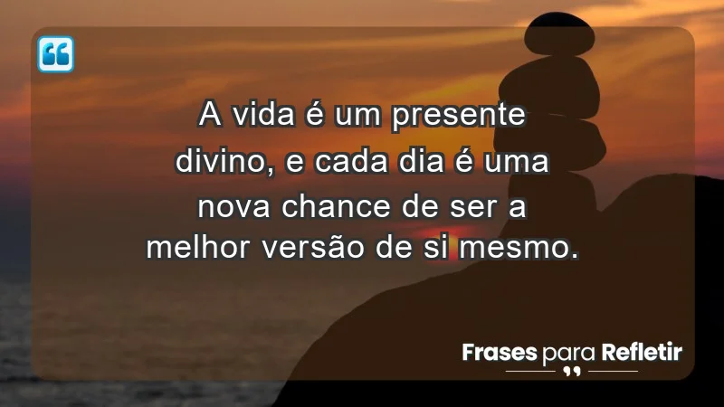 - A vida é um presente divino, e cada dia é uma nova chance de ser a melhor versão de si mesmo.