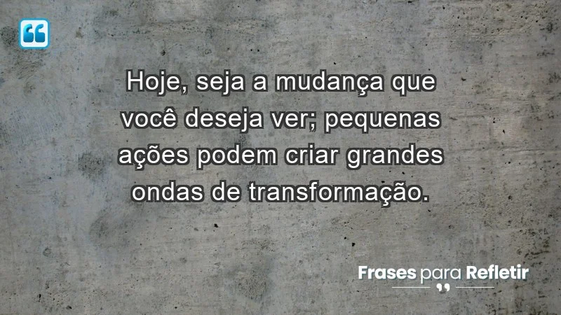 - Hoje, seja a mudança que você deseja ver; pequenas ações podem criar grandes ondas de transformação.