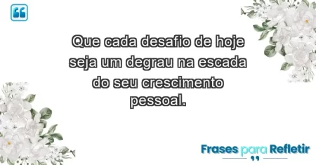 Que cada desafio de hoje seja um degrau na escada do seu crescimento pessoal.