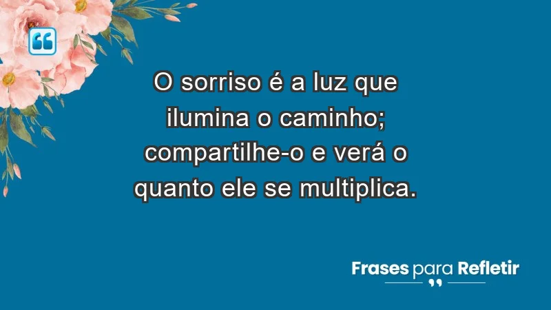 - O sorriso é a luz que ilumina o caminho; compartilhe-o e verá o quanto ele se multiplica.