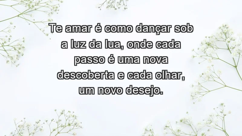 - Te amar é como dançar sob a luz da lua, onde cada passo é uma nova descoberta e cada olhar, um novo desejo.