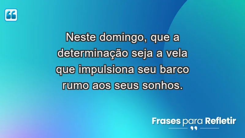 - Neste domingo, que a determinação seja a vela que impulsiona seu barco rumo aos seus sonhos.