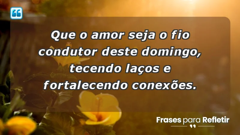 - Que o amor seja o fio condutor deste domingo, tecendo laços e fortalecendo conexões.