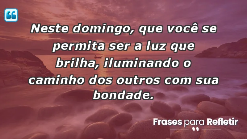 - Neste domingo, que você se permita ser a luz que brilha, iluminando o caminho dos outros com sua bondade.