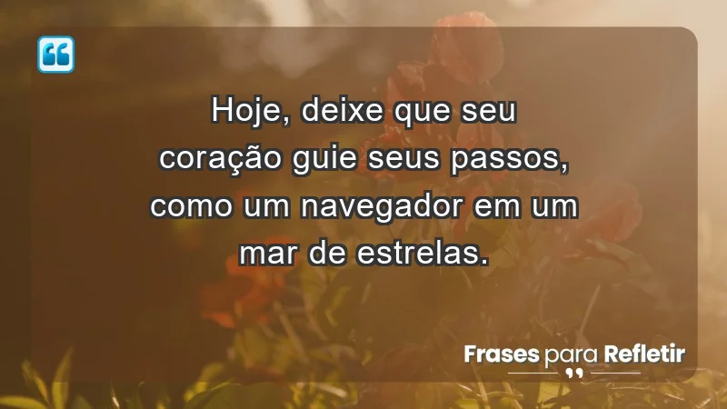 - Hoje, deixe que seu coração guie seus passos, como um navegador em um mar de estrelas.