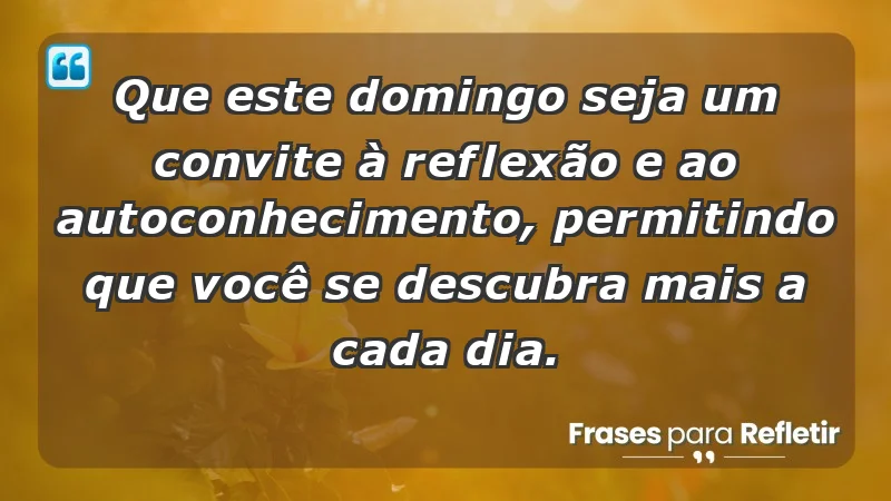 - Que este domingo seja um convite à reflexão e ao autoconhecimento, permitindo que você se descubra mais a cada dia.