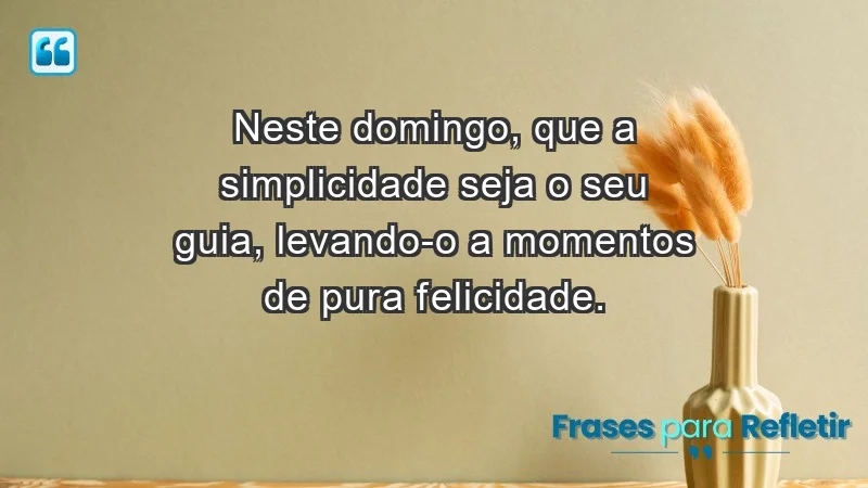 - Neste domingo, que a simplicidade seja o seu guia, levando-o a momentos de pura felicidade.