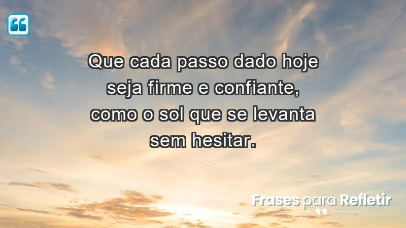 - Que cada passo dado hoje seja firme e confiante, como o sol que se levanta sem hesitar.