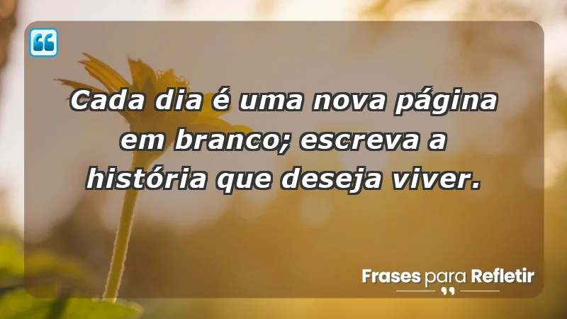 - Cada dia é uma nova página em branco; escreva a história que deseja viver.