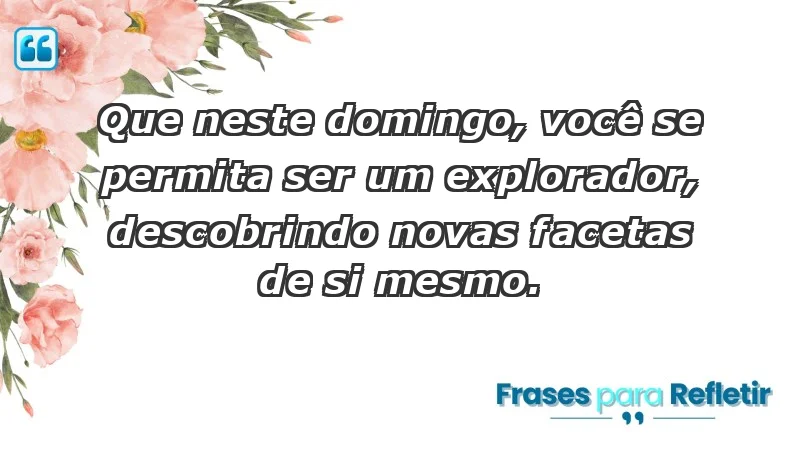 - Que neste domingo, você se permita ser um explorador, descobrindo novas facetas de si mesmo.