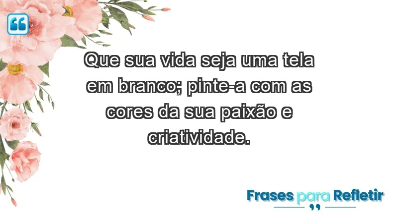 - Que sua vida seja uma tela em branco; pinte-a com as cores da sua paixão e criatividade.