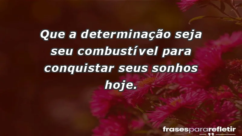 - Que a determinação seja seu combustível para conquistar seus sonhos hoje.