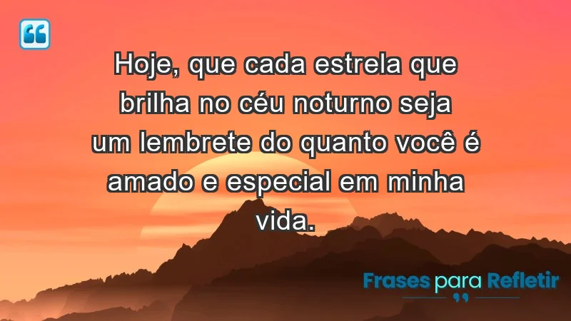 - Hoje, que cada estrela que brilha no céu noturno seja um lembrete do quanto você é amado e especial em minha vida.