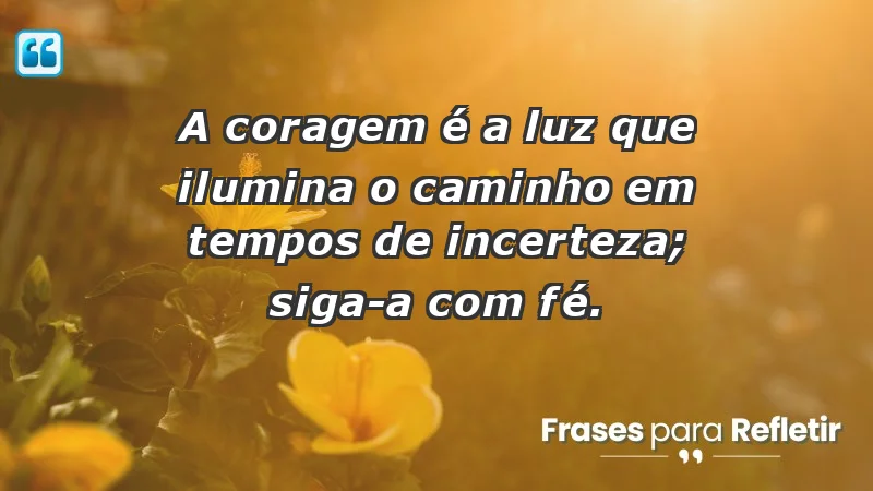 - A coragem é a luz que ilumina o caminho em tempos de incerteza; siga-a com fé.