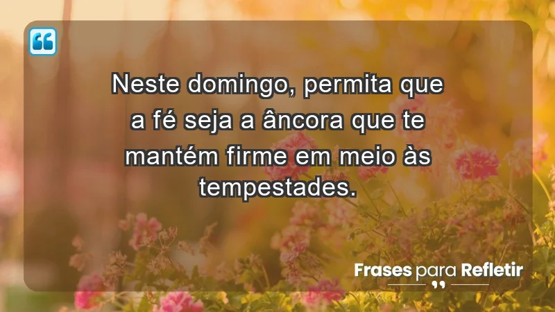 - Neste domingo, permita que a fé seja a âncora que te mantém firme em meio às tempestades.