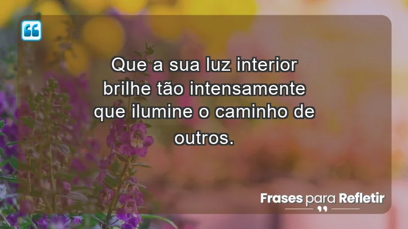 - Que a sua luz interior brilhe tão intensamente que ilumine o caminho de outros.