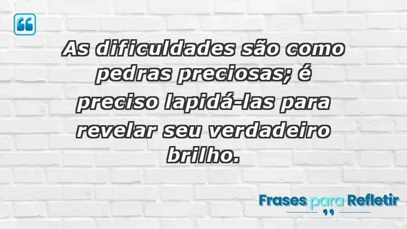 - As dificuldades são como pedras preciosas; é preciso lapidá-las para revelar seu verdadeiro brilho.