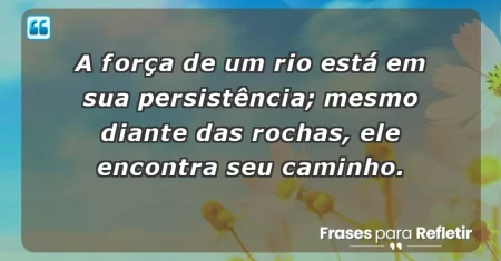 A força de um rio está em sua persistência; mesmo diante das rochas, ele encontra seu caminho.