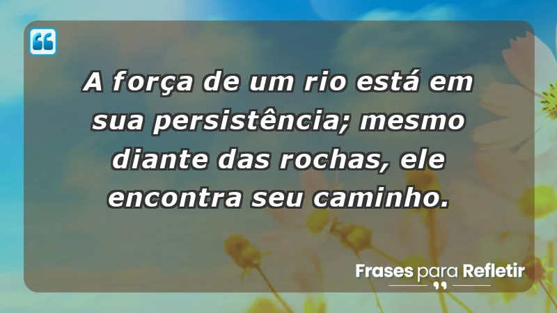 - A força de um rio está em sua persistência; mesmo diante das rochas, ele encontra seu caminho.