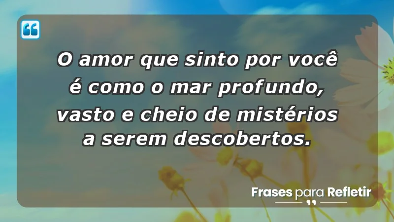 - O amor que sinto por você é como o mar: profundo, vasto e cheio de mistérios a serem descobertos.