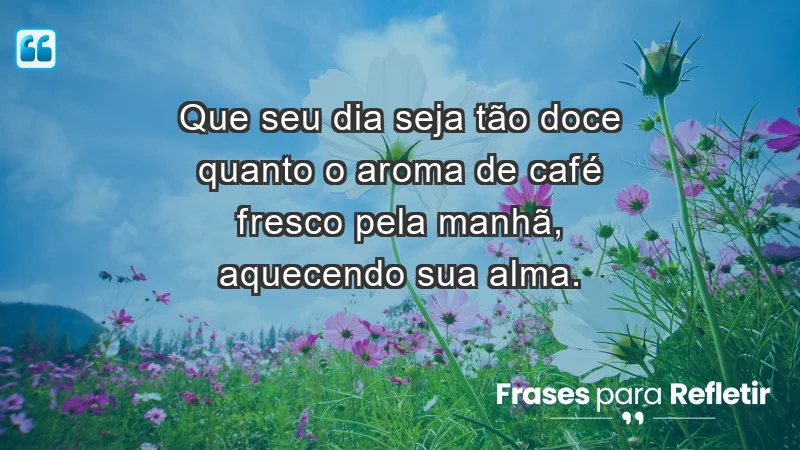 - Que seu dia seja tão doce quanto o aroma de café fresco pela manhã, aquecendo sua alma.