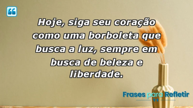 - Hoje, siga seu coração como uma borboleta que busca a luz, sempre em busca de beleza e liberdade.