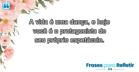 A vida é uma dança, e hoje você é o protagonista do seu próprio espetáculo.