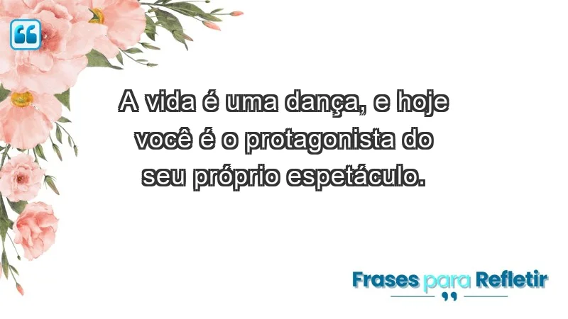 - A vida é uma dança, e hoje você é o protagonista do seu próprio espetáculo.