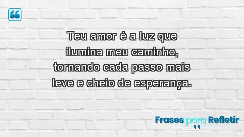 - Teu amor é a luz que ilumina meu caminho, tornando cada passo mais leve e cheio de esperança.