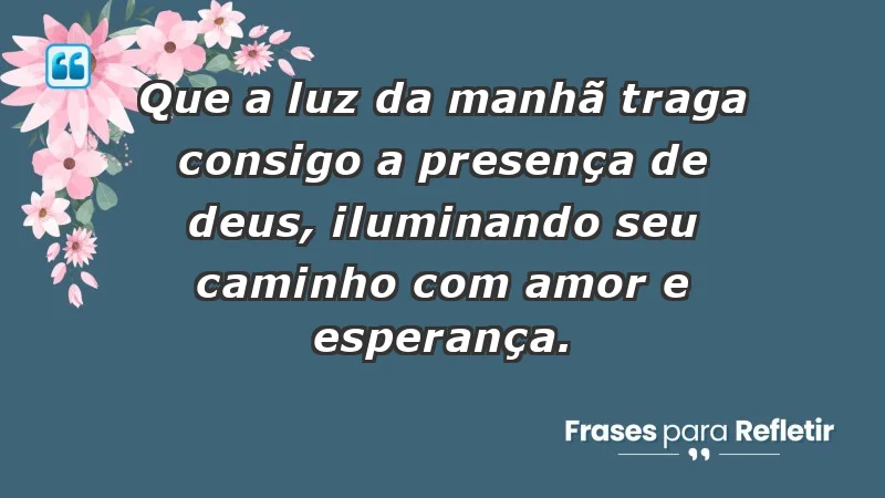 - Que a luz da manhã traga consigo a presença de Deus, iluminando seu caminho com amor e esperança.