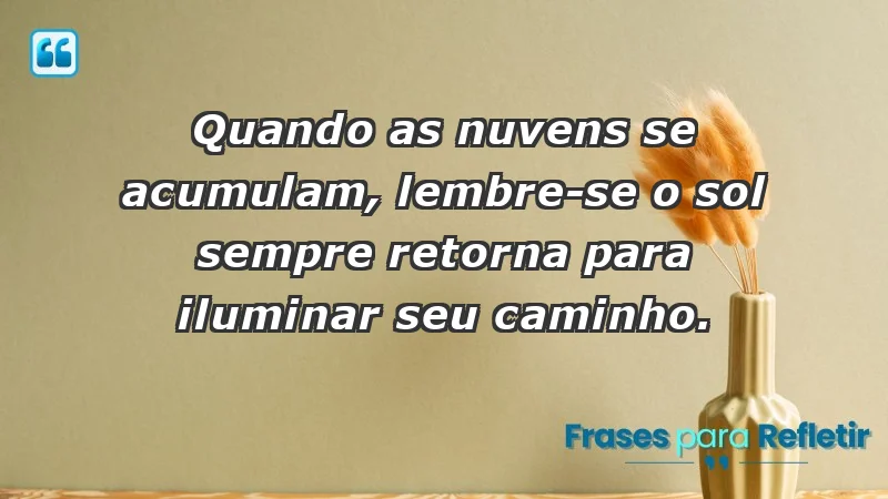 - Quando as nuvens se acumulam, lembre-se: o sol sempre retorna para iluminar seu caminho.