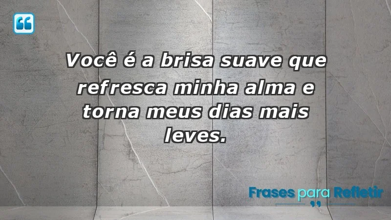 - Você é a brisa suave que refresca minha alma e torna meus dias mais leves.