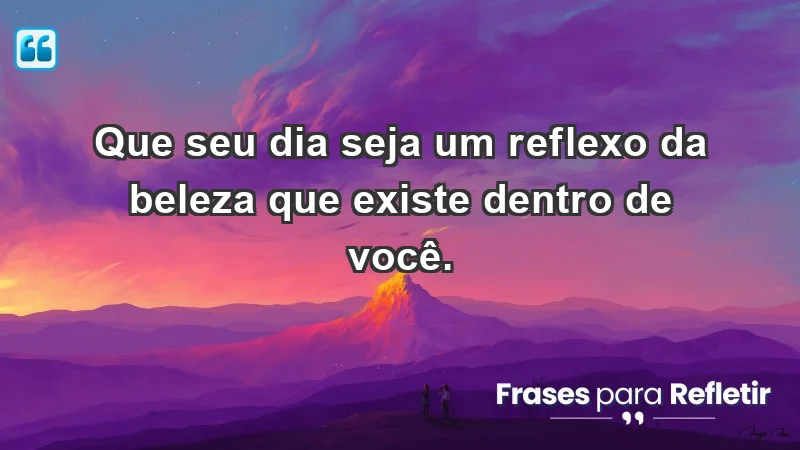 - Que seu dia seja um reflexo da beleza que existe dentro de você.