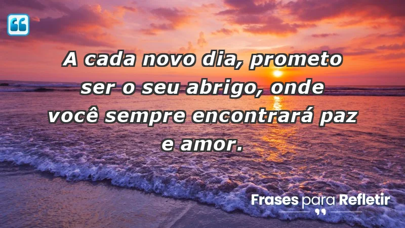 - A cada novo dia, prometo ser o seu abrigo, onde você sempre encontrará paz e amor.