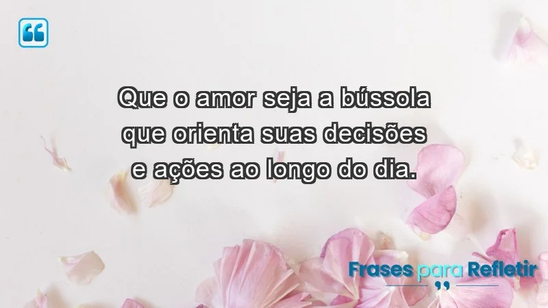 - Que o amor seja a bússola que orienta suas decisões e ações ao longo do dia.