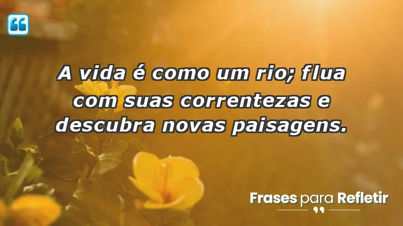 - A vida é como um rio; flua com suas correntezas e descubra novas paisagens.