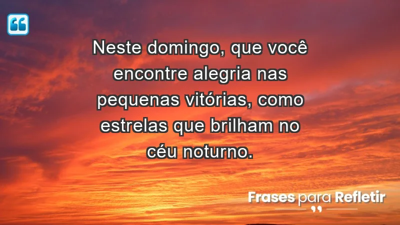 - Neste domingo, que você encontre alegria nas pequenas vitórias, como estrelas que brilham no céu noturno.