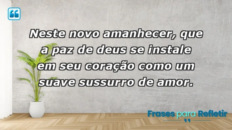 - Neste novo amanhecer, que a paz de Deus se instale em seu coração como um suave sussurro de amor.