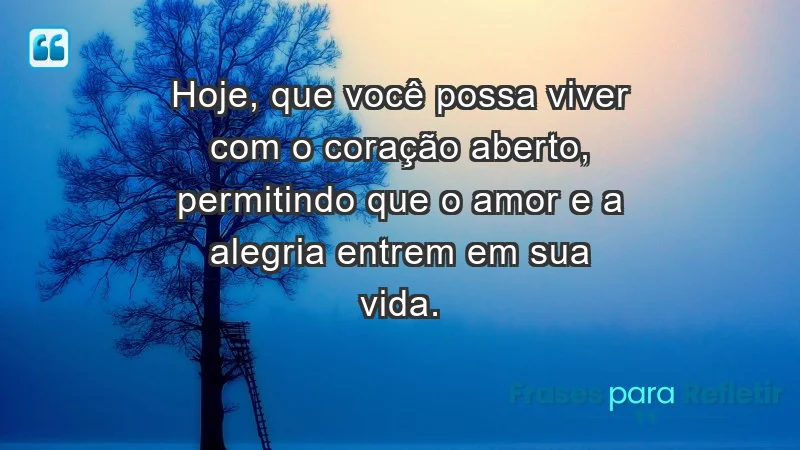 - Hoje, que você possa viver com o coração aberto, permitindo que o amor e a alegria entrem em sua vida.