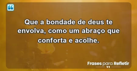 Que a bondade de Deus te envolva, como um abraço que conforta e acolhe.