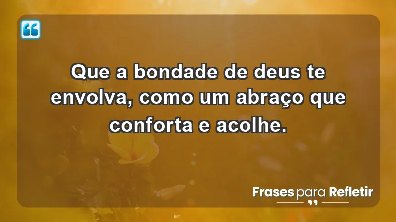 - Que a bondade de Deus te envolva, como um abraço que conforta e acolhe.